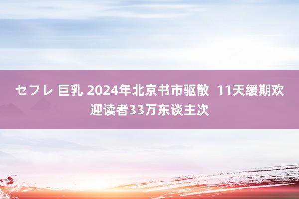 セフレ 巨乳 2024年北京书市驱散  11天缓期欢迎读者33万东谈主次