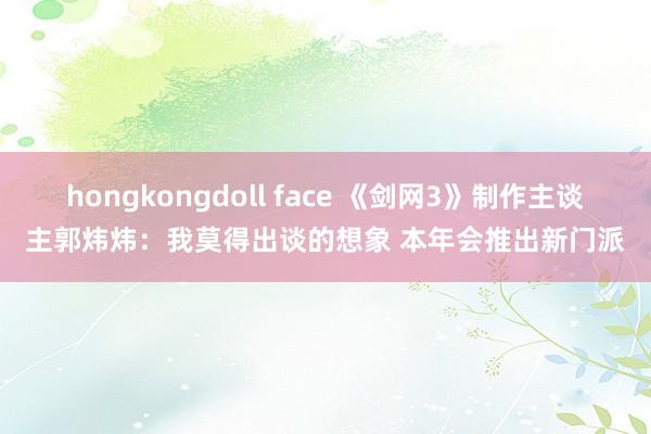 hongkongdoll face 《剑网3》制作主谈主郭炜炜：我莫得出谈的想象 本年会推出新门派