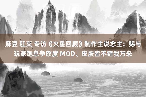 麻豆 肛交 专访《火星回顾》制作主说念主：赐与玩家饱息争放度 MOD、皮肤皆不错我方来