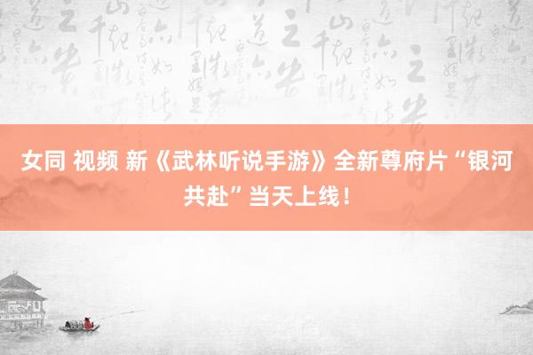 女同 视频 新《武林听说手游》全新尊府片“银河共赴”当天上线！