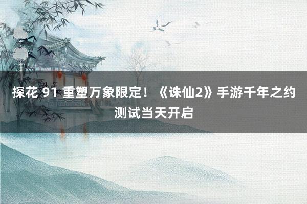 探花 91 重塑万象限定！《诛仙2》手游千年之约测试当天开启