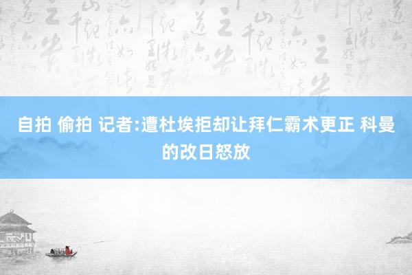 自拍 偷拍 记者:遭杜埃拒却让拜仁霸术更正 科曼的改日怒放