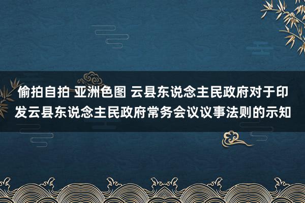 偷拍自拍 亚洲色图 云县东说念主民政府对于印发云县东说念主民政府常务会议议事法则的示知