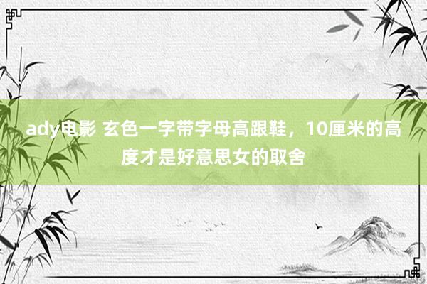 ady电影 玄色一字带字母高跟鞋，10厘米的高度才是好意思女的取舍