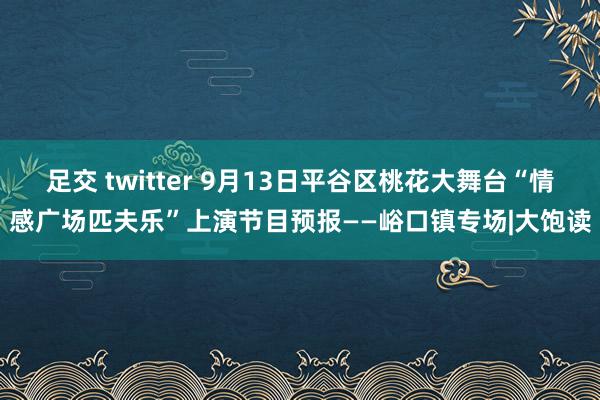 足交 twitter 9月13日平谷区桃花大舞台“情感广场匹夫乐”上演节目预报——峪口镇专场|大饱读