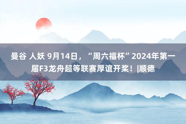 曼谷 人妖 9月14日，“周六福杯”2024年第一届F3龙舟超等联赛厚谊开桨！|顺德