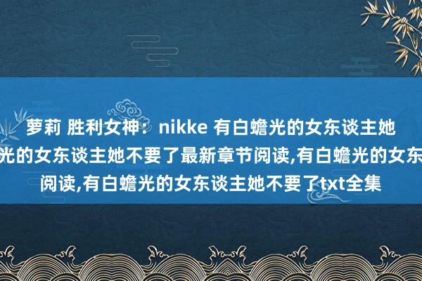 萝莉 胜利女神：nikke 有白蟾光的女东谈主她不要了无弹窗，有白蟾光的女东谈主她不要了最新章节阅读，有白蟾光的女东谈主她不要了txt全集