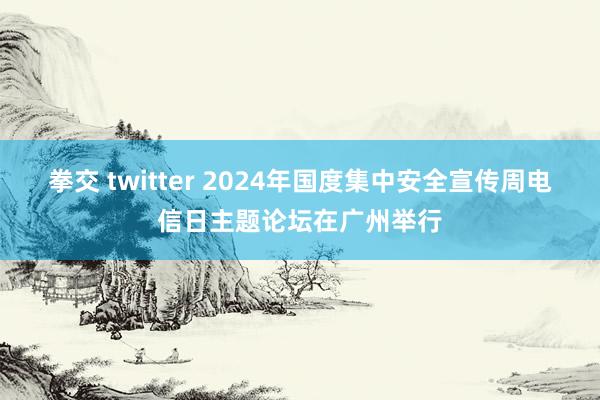 拳交 twitter 2024年国度集中安全宣传周电信日主题论坛在广州举行