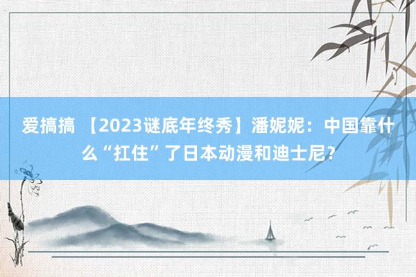 爱搞搞 【2023谜底年终秀】潘妮妮：中国靠什么“扛住”了日本动漫和迪士尼？