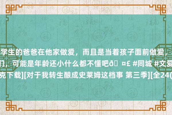 和学生的爸爸在他家做爱，而且是当着孩子面前做爱，太刺激了，孩子完全不看我们，可能是年龄还小什么都不懂吧🤣 #同城 #文爱 #自慰 [夸克下载][对于我转生酿成史莱姆这档事 第三季][全24(77)集][日语中字][MP4][1080P]