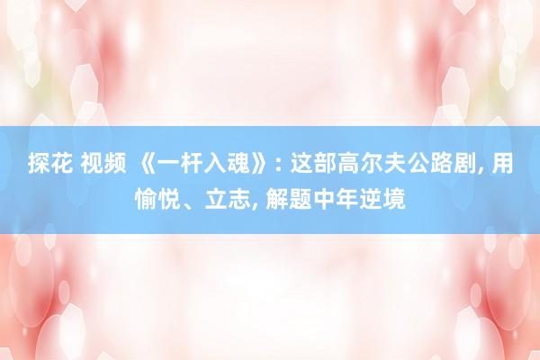 探花 视频 《一杆入魂》: 这部高尔夫公路剧, 用愉悦、立志, 解题中年逆境